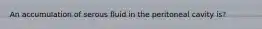 An accumulation of serous fluid in the peritoneal cavity is?
