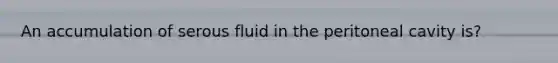 An accumulation of serous fluid in the peritoneal cavity is?