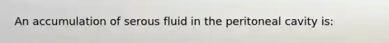 An accumulation of serous fluid in the peritoneal cavity is: