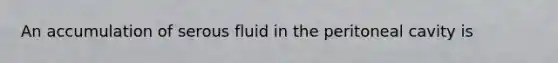 An accumulation of serous fluid in the peritoneal cavity is