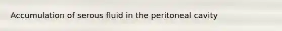 Accumulation of serous fluid in the peritoneal cavity