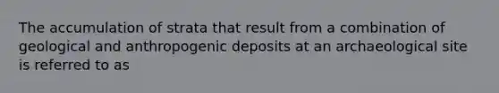 The accumulation of strata that result from a combination of geological and anthropogenic deposits at an archaeological site is referred to as