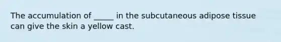 The accumulation of _____ in the subcutaneous adipose tissue can give the skin a yellow cast.