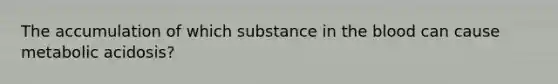 The accumulation of which substance in the blood can cause metabolic acidosis?