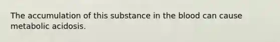 The accumulation of this substance in the blood can cause metabolic acidosis.