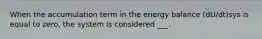 When the accumulation term in the energy balance (dU/dt)sys is equal to zero, the system is considered ___.