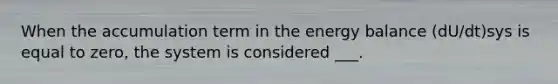When the accumulation term in the energy balance (dU/dt)sys is equal to zero, the system is considered ___.