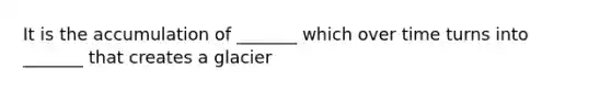 It is the accumulation of _______ which over time turns into _______ that creates a glacier