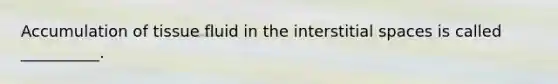 Accumulation of tissue fluid in the interstitial spaces is called __________.