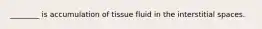 ________ is accumulation of tissue fluid in the interstitial spaces.