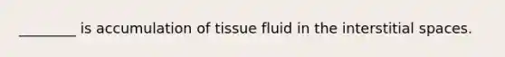 ________ is accumulation of tissue fluid in the interstitial spaces.