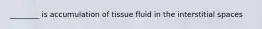 ________ is accumulation of tissue fluid in the interstitial spaces