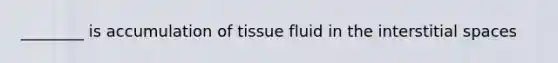 ________ is accumulation of tissue fluid in the interstitial spaces