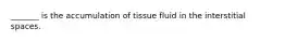 _______ is the accumulation of tissue fluid in the interstitial spaces.