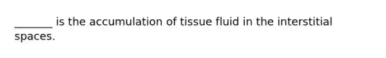 _______ is the accumulation of tissue fluid in the interstitial spaces.