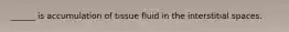 ______ is accumulation of tissue fluid in the interstitial spaces.