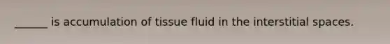 ______ is accumulation of tissue fluid in the interstitial spaces.