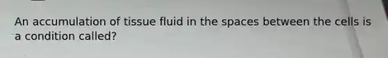 An accumulation of tissue fluid in <a href='https://www.questionai.com/knowledge/k0Lyloclid-the-space' class='anchor-knowledge'>the space</a>s between the cells is a condition called?