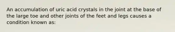 An accumulation of uric acid crystals in the joint at the base of the large toe and other joints of the feet and legs causes a condition known as: