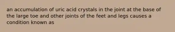 an accumulation of uric acid crystals in the joint at the base of the large toe and other joints of the feet and legs causes a condition known as