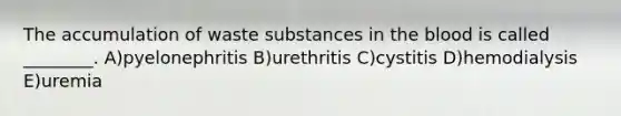 The accumulation of waste substances in the blood is called ________. A)pyelonephritis B)urethritis C)cystitis D)hemodialysis E)uremia