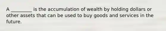 A _________ is the accumulation of wealth by holding dollars or other assets that can be used to buy goods and services in the future.