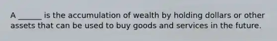 A ______ is the accumulation of wealth by holding dollars or other assets that can be used to buy goods and services in the future.