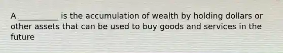 A __________ is the accumulation of wealth by holding dollars or other assets that can be used to buy goods and services in the future