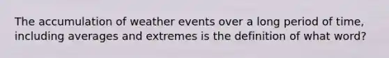 The accumulation of weather events over a long period of time, including averages and extremes is the definition of what word?