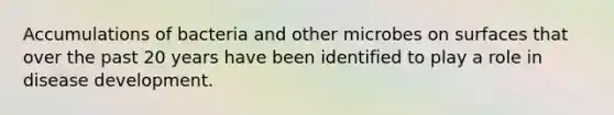 Accumulations of bacteria and other microbes on surfaces that over the past 20 years have been identified to play a role in disease development.