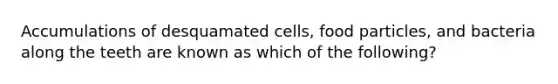 Accumulations of desquamated cells, food particles, and bacteria along the teeth are known as which of the following?