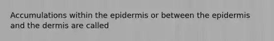 Accumulations within <a href='https://www.questionai.com/knowledge/kBFgQMpq6s-the-epidermis' class='anchor-knowledge'>the epidermis</a> or between the epidermis and <a href='https://www.questionai.com/knowledge/kEsXbG6AwS-the-dermis' class='anchor-knowledge'>the dermis</a> are called