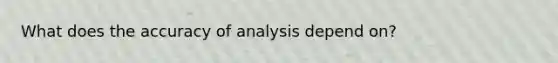 What does the accuracy of analysis depend on?