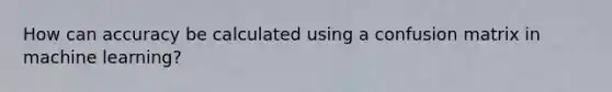 How can accuracy be calculated using a confusion matrix in machine learning?