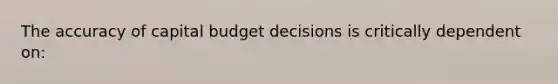 The accuracy of capital budget decisions is critically dependent on: