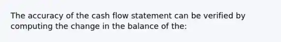 The accuracy of the cash flow statement can be verified by computing the change in the balance of the: