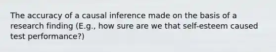 The accuracy of a causal inference made on the basis of a research finding (E.g., how sure are we that self-esteem caused test performance?)