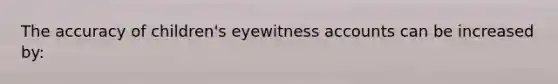 The accuracy of children's eyewitness accounts can be increased by: