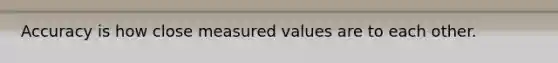 Accuracy is how close measured values are to each other.