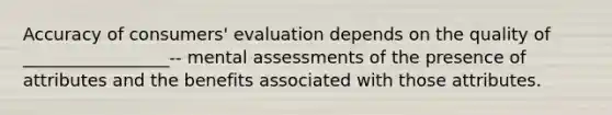 Accuracy of consumers' evaluation depends on the quality of _________________-- mental assessments of the presence of attributes and the benefits associated with those attributes.