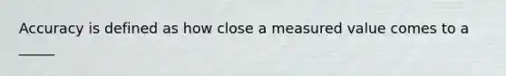 Accuracy is defined as how close a measured value comes to a _____