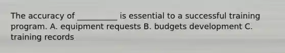The accuracy of __________ is essential to a successful training program. A. equipment requests B. budgets development C. training records