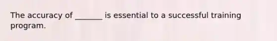 The accuracy of _______ is essential to a successful training program.