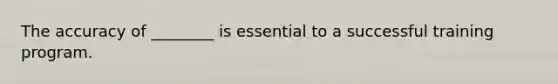 The accuracy of ________ is essential to a successful training program.