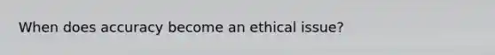 When does accuracy become an ethical issue?