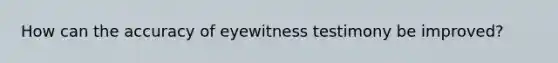 How can the accuracy of eyewitness testimony be improved?