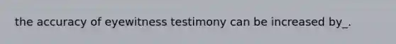 the accuracy of eyewitness testimony can be increased by_.