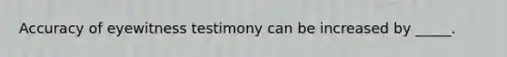 Accuracy of eyewitness testimony can be increased by _____.