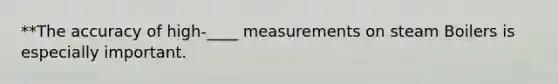 **The accuracy of high-____ measurements on steam Boilers is especially important.