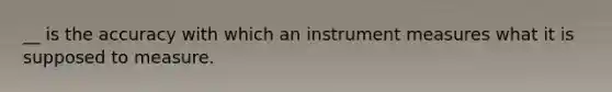 __ is the accuracy with which an instrument measures what it is supposed to measure.